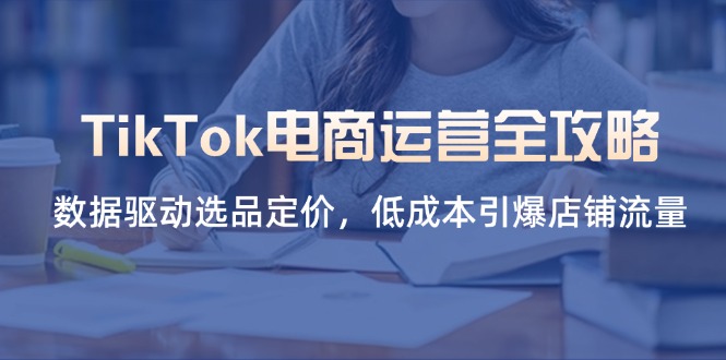 （14343期）TikTok电商运营全攻略，数据驱动选品定价，低成本引爆店铺流量-轻创终点站